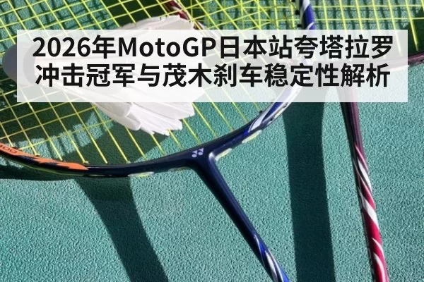 2026年MotoGP日本站夸塔拉罗冲击冠军与茂木刹车稳定性解析